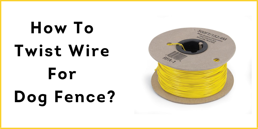 How To Twist Wire For Dog Fence? Right And Easy Ways